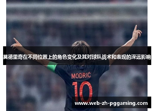 莫德里奇在不同位置上的角色变化及其对球队战术和表现的深远影响 莫德里奇在不同位置上的角色变化及其对球队战术和表现的深远影响