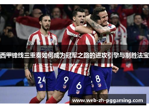 西甲锋线三重奏如何成为冠军之路的进攻引擎与制胜法宝 西甲锋线三重奏如何成为冠军之路的进攻引擎与制胜法宝