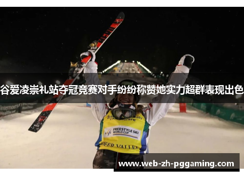 谷爱凌崇礼站夺冠竞赛对手纷纷称赞她实力超群表现出色 谷爱凌崇礼站夺冠竞赛对手纷纷称赞她实力超群表现出色