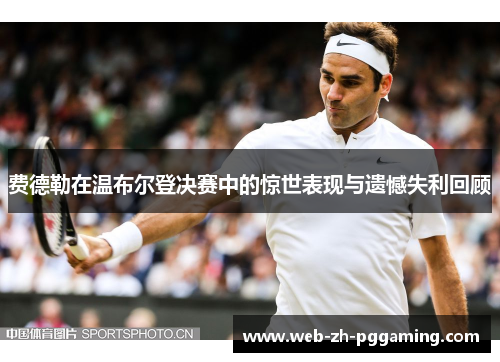 费德勒在温布尔登决赛中的惊世表现与遗憾失利回顾 费德勒在温布尔登决赛中的惊世表现与遗憾失利回顾