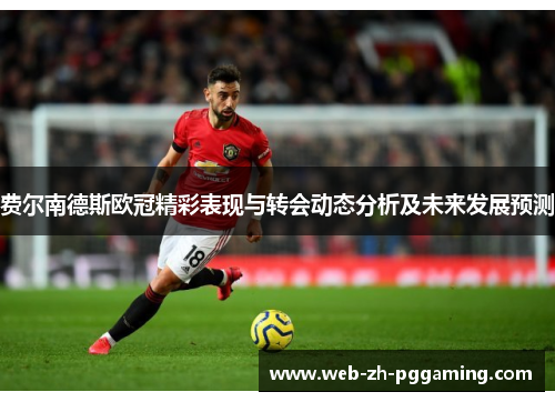 费尔南德斯欧冠精彩表现与转会动态分析及未来发展预测