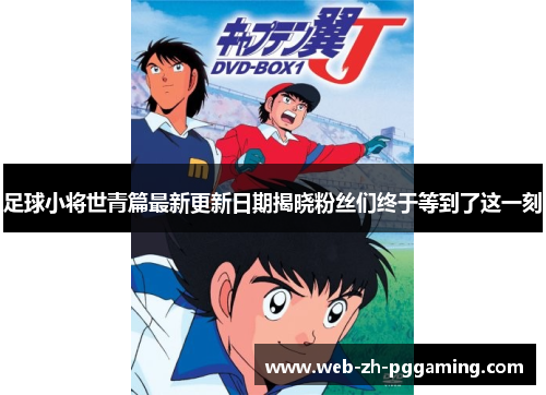 足球小将世青篇最新更新日期揭晓粉丝们终于等到了这一刻 足球小将世青篇最新更新日期揭晓粉丝们终于等到了这一刻