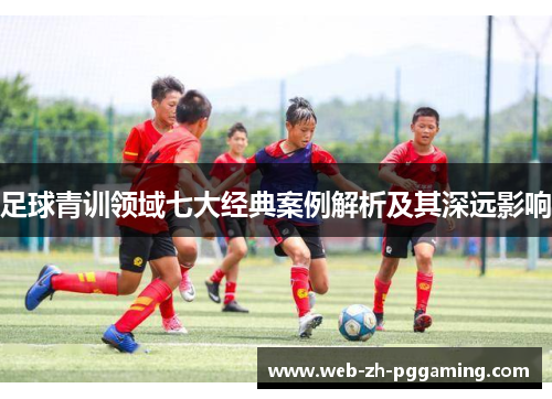 足球青训领域七大经典案例解析及其深远影响 足球青训领域七大经典案例解析及其深远影响