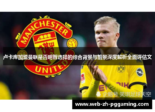 卢卡库加盟曼联是否明智选择的综合背景与前景深度解析全面评估文 卢卡库加盟曼联是否明智选择的综合背景与前景深度解析全面评估文