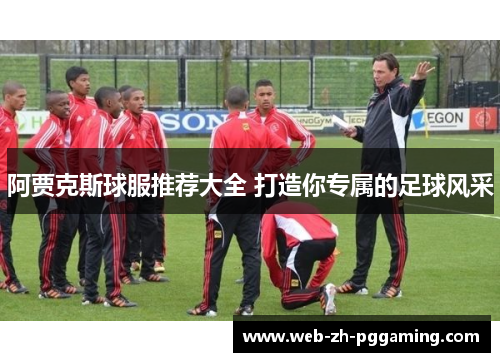 阿贾克斯球服推荐大全 打造你专属的足球风采