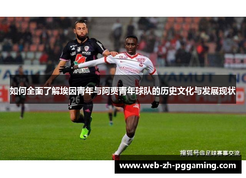 如何全面了解埃因青年与阿贾青年球队的历史文化与发展现状 如何全面了解埃因青年与阿贾青年球队的历史文化与发展现状