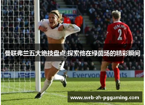 曼联弗兰五大绝技盘点 探索他在绿茵场的精彩瞬间 曼联弗兰五大绝技盘点 探索他在绿茵场的精彩瞬间