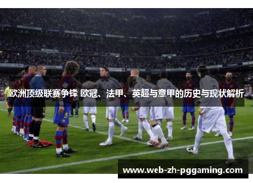 欧洲顶级联赛争锋 欧冠、法甲、英超与意甲的历史与现状解析