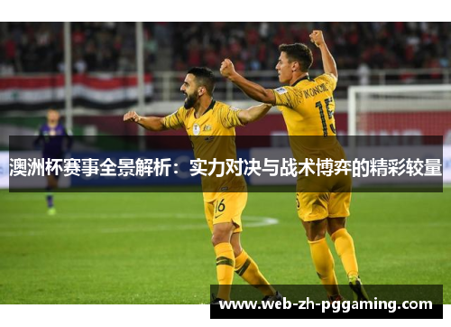 澳洲杯赛事全景解析：实力对决与战术博弈的精彩较量