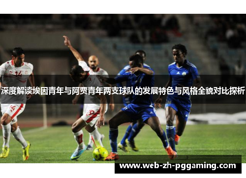 深度解读埃因青年与阿贾青年两支球队的发展特色与风格全貌对比探析