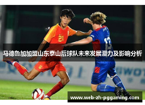 马德鲁加加盟山东泰山后球队未来发展潜力及影响分析