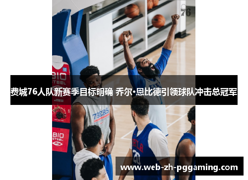 费城76人队新赛季目标明确 乔尔·恩比德引领球队冲击总冠军