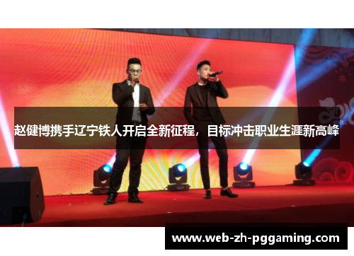 赵健博携手辽宁铁人开启全新征程,目标冲击职业生涯新高峰 赵健博携手辽宁铁人开启全新征程,目标冲击职业生涯新高峰