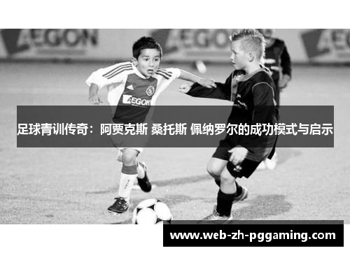 足球青训传奇：阿贾克斯 桑托斯 佩纳罗尔的成功模式与启示