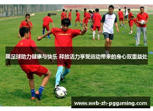 踢足球助力健康与快乐 释放活力享受运动带来的身心双重益处