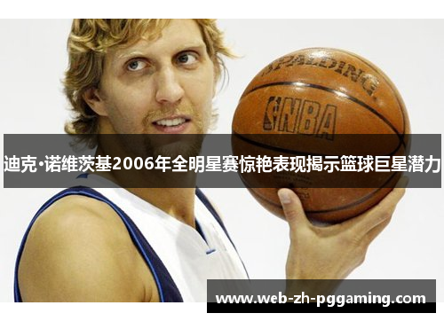 迪克·诺维茨基2006年全明星赛惊艳表现揭示篮球巨星潜力