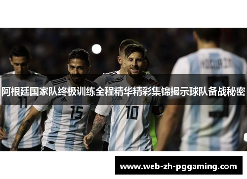 阿根廷国家队终极训练全程精华精彩集锦揭示球队备战秘密