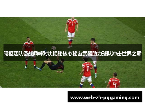 阿根廷队备战巅峰对决揭秘核心秘密武器助力球队冲击世界之巅