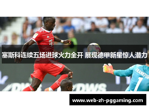 塞斯科连续五场进球火力全开 展现德甲新星惊人潜力 塞斯科连续五场进球火力全开 展现德甲新星惊人潜力