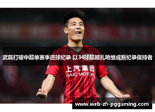 武磊打破中超单赛季进球纪录 以34球超越扎哈维成新纪录保持者