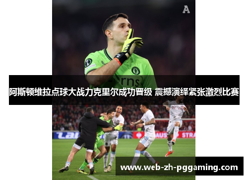 阿斯顿维拉点球大战力克里尔成功晋级 震撼演绎紧张激烈比赛