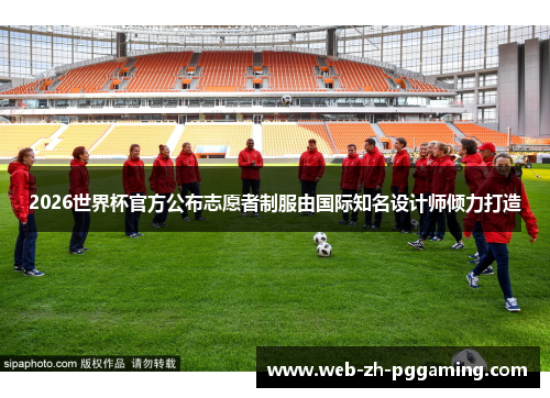 2026世界杯官方公布志愿者制服由国际知名设计师倾力打造