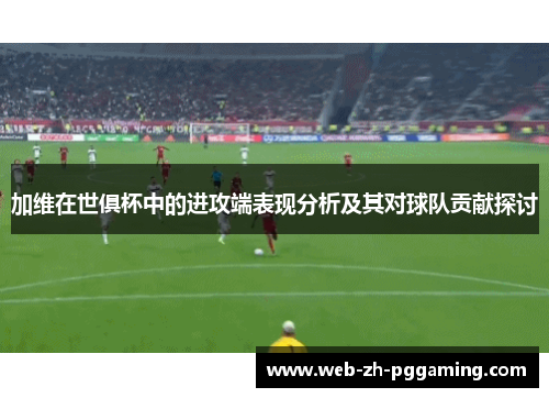 加维在世俱杯中的进攻端表现分析及其对球队贡献探讨