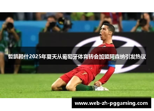 哲凯赖什2025年夏天从葡萄牙体育转会加盟阿森纳引发热议