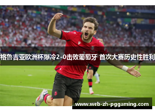 格鲁吉亚欧洲杯爆冷2-0击败葡萄牙 首次大赛历史性胜利