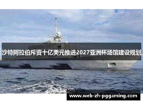 沙特阿拉伯斥资十亿美元推进2027亚洲杯场馆建设规划