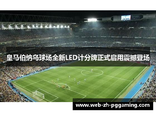 皇马伯纳乌球场全新LED计分牌正式启用震撼登场 皇马伯纳乌球场全新LED计分牌正式启用震撼登场