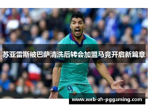 苏亚雷斯被巴萨清洗后转会加盟马竞开启新篇章