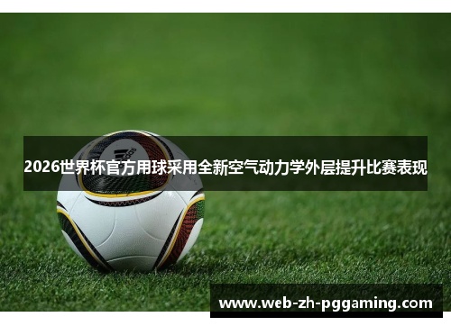 2026世界杯官方用球采用全新空气动力学外层提升比赛表现