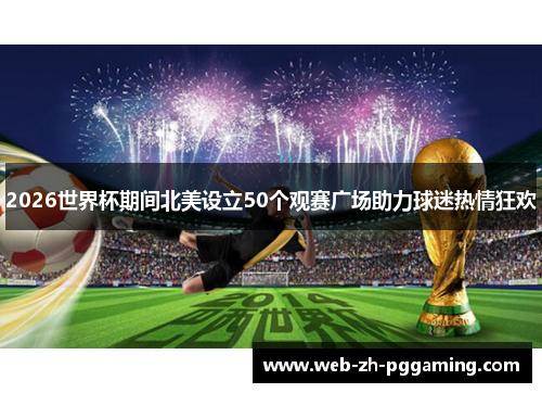 2026世界杯期间北美设立50个观赛广场助力球迷热情狂欢
